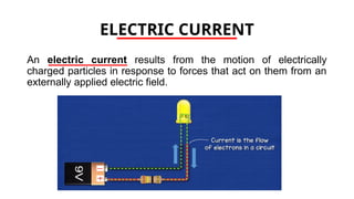 ELECTRIC CURRENT
An electric current results from the motion of electrically
charged particles in response to forces that act on them from an
externally applied electric field.
 
