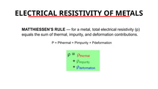 ELECTRICAL RESISTIVITY OF METALS
MATTHIESSEN’S RULE — for a metal, total electrical resistivity (p)
equals the sum of thermal, impurity, and deformation contributions.
P = Pthermal + Pimpurity + Pdeformation
 