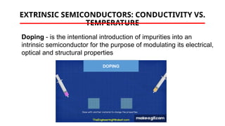 EXTRINSIC SEMICONDUCTORS: CONDUCTIVITY VS.
TEMPERATURE
DOPING
Doping - is the intentional introduction of impurities into an
intrinsic semiconductor for the purpose of modulating its electrical,
optical and structural properties
 