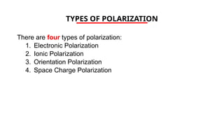 TYPES OF POLARIZATION
There are four types of polarization:
1. Electronic Polarization
2. Ionic Polarization
3. Orientation Polarization
4. Space Charge Polarization
 
