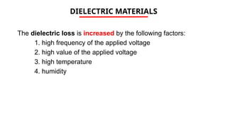 DIELECTRIC MATERIALS
The dielectric loss is increased by the following factors:
1. high frequency of the applied voltage
2. high value of the applied voltage
3. high temperature
4. humidity
 