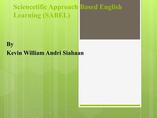Sciencetific Approach Based English
Learning (SABEL)
By
Kevin William Andri Siahaan
 