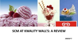 SCM AT KWALITY WALL’S: A REVIEW
GROUP 7

 