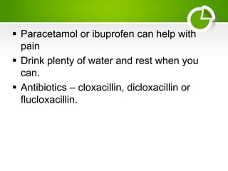  Paracetamol or ibuprofen can help with
pain
 Drink plenty of water and rest when you
can.
 Antibiotics – cloxacillin, dicloxacillin or
flucloxacillin.
 