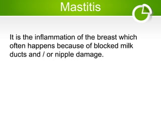 Mastitis
It is the inflammation of the breast which
often happens because of blocked milk
ducts and / or nipple damage.
 