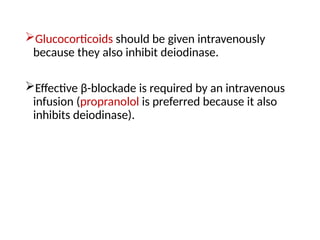 Glucocorticoids should be given intravenously
because they also inhibit deiodinase.
Effective β-blockade is required by an intravenous
infusion (propranolol is preferred because it also
inhibits deiodinase).
 