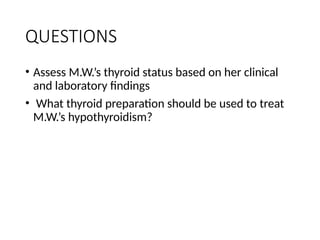 QUESTIONS
• Assess M.W.’s thyroid status based on her clinical
and laboratory findings
• What thyroid preparation should be used to treat
M.W.’s hypothyroidism?
 