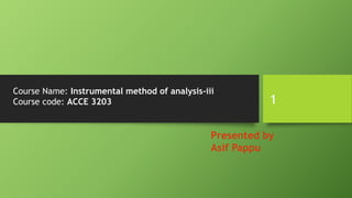 Presented by
Asif Pappu
Course Name: Instrumental method of analysis-iii
Course code: ACCE 3203 1
 