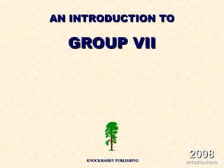 AN INTRODUCTION TOAN INTRODUCTION TO
GROUP VIIGROUP VII
KNOCKHARDY PUBLISHINGKNOCKHARDY PUBLISHING
20082008
SPECIFICATIONSSPECIFICATIONS
 