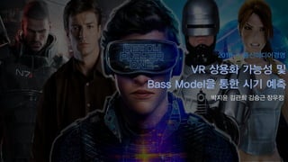 2018-1 통신미디어경영
박지윤 김관희 김승근 장우정
VR 상용화 가능성 및
Bass Model을 통한 시기 예측
 