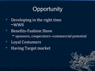Opportunity
   Developing in the right time
    ─WWⅡ
   Benefits-Fashion Show
    ─ sponsors, cooperators→commercial potential

    Loyal Costumers

    Having Target market
 