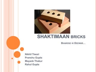 SHAKTIMAAN BRICKS
BHAROSE KI DEEWAR…
Nikhil Tiwari
Pranshu Gupta
Mayank Thakur
Rahul Gupta
 