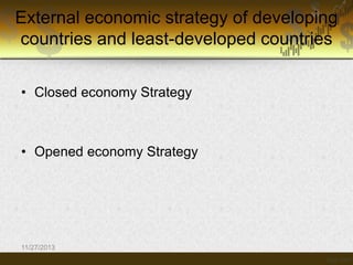 External economic strategy of developing
countries and least-developed countries
• Closed economy Strategy

• Opened economy Strategy

11/27/2013

 