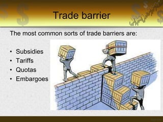 Trade barrier
The most common sorts of trade barriers are:
•
•
•
•

Subsidies
Tariffs
Quotas
Embargoes

 