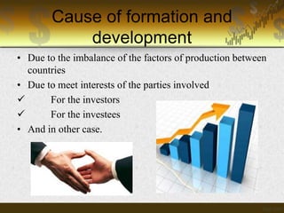Cause of formation and
development
• Due to the imbalance of the factors of production between
countries
• Due to meet interests of the parties involved

For the investors

For the investees
• And in other case.

 