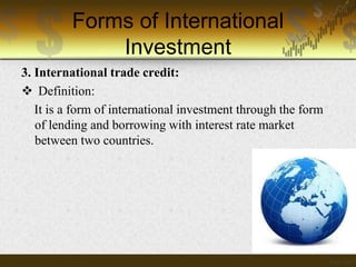 Forms of International
Investment
3. International trade credit:
 Definition:
It is a form of international investment through the form
of lending and borrowing with interest rate market
between two countries.

 