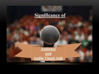 Significance of 
Audience 
and 
Audio Visual Aids 
 