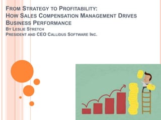 FROM STRATEGY TO PROFITABILITY:
HOW SALES COMPENSATION MANAGEMENT DRIVES
BUSINESS PERFORMANCE
BY LESLIE STRETCH
PRESIDENT AND CEO CALLIDUS SOFTWARE INC.
 