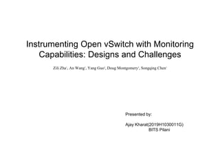 Instrumenting Open vSwitch with Monitoring
Capabilities: Designs and Challenges
Zili Zha1
, An Wang1
, Yang Guo2
, Doug Montgomery2
, Songqing Chen1
Presented by:
Ajay Kharat(2019H1030011G)
BITS Pilani
 