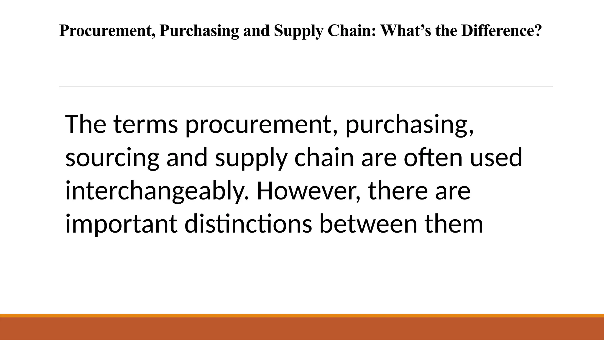 Procurement, Purchasing and Supply Chain: What’s the Difference?
The terms procurement, purchasing,
sourcing and supply chain are often used
interchangeably. However, there are
important distinctions between them
 