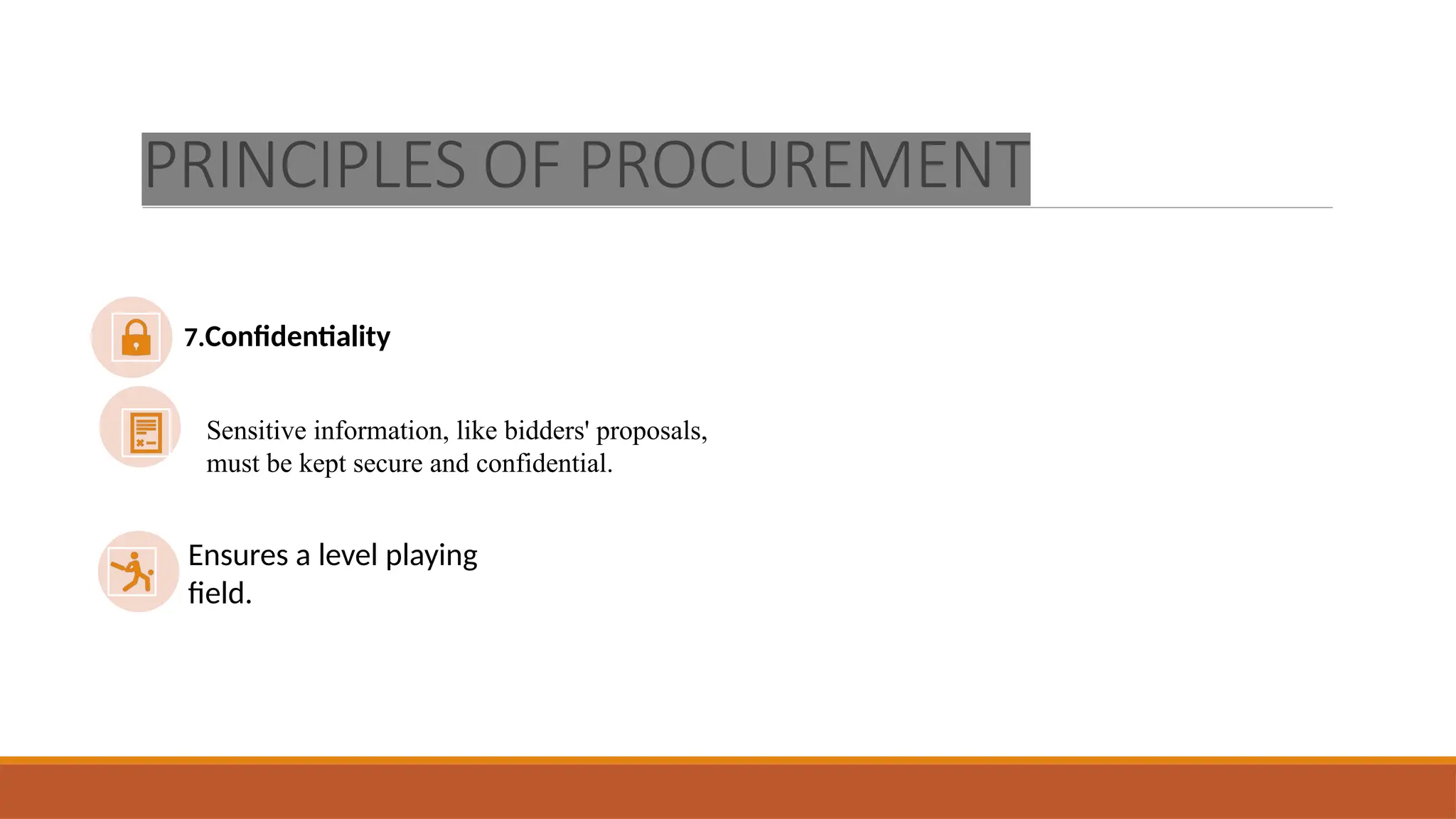 PRINCIPLES OF PROCUREMENT
7.Confidentiality
Sensitive information, like bidders' proposals,
must be kept secure and confidential.
Ensures a level playing
field.
 