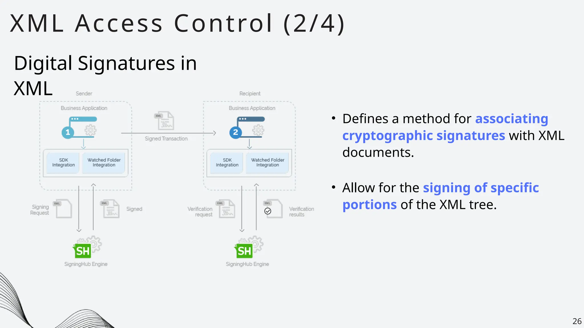 XML Access Control (2/4)
26
• Defines a method for associating
cryptographic signatures with XML
documents.
Digital Signatures in
XML
• Allow for the signing of specific
portions of the XML tree.
 