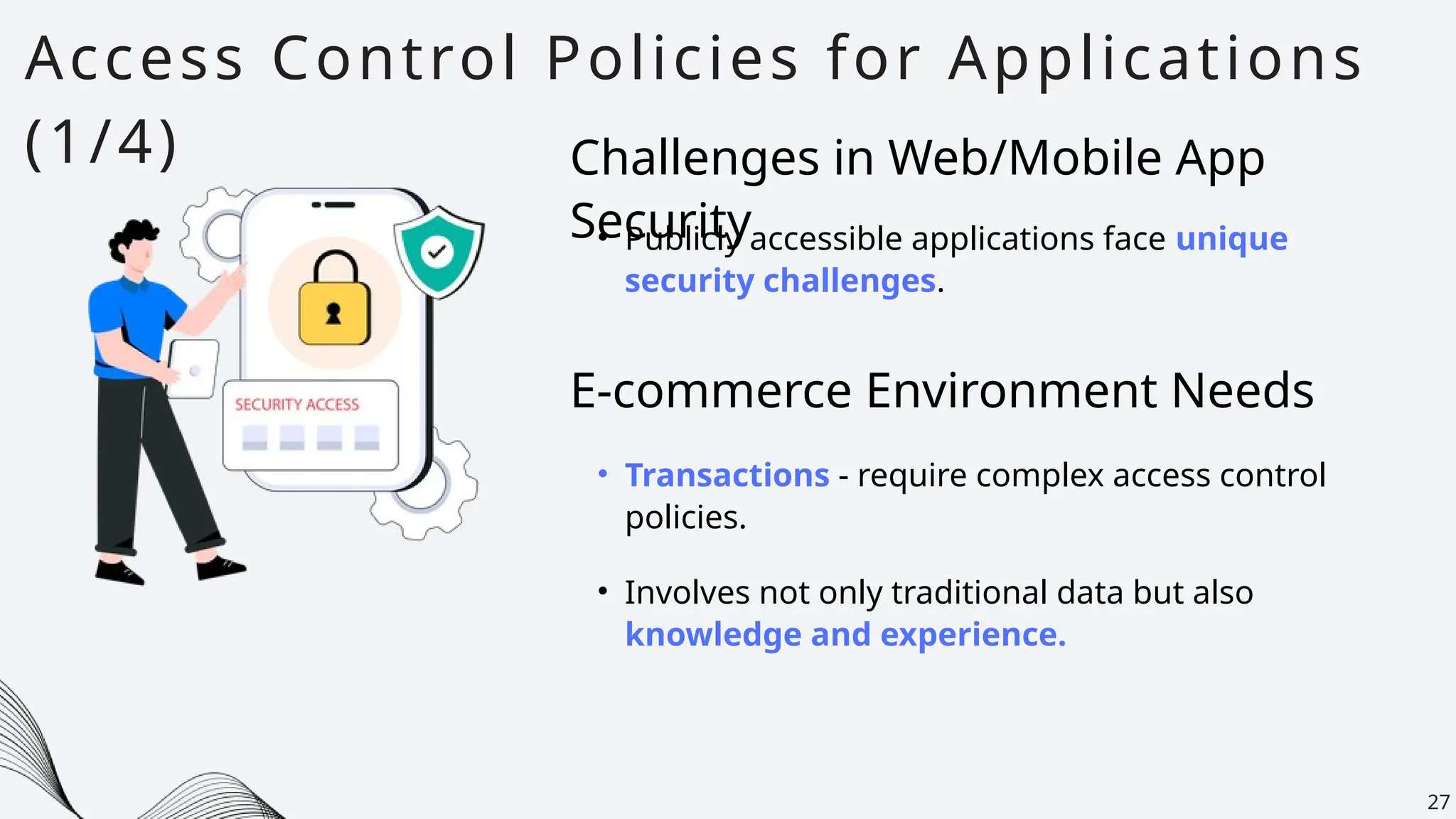 Access Control Policies for Applications
(1/4)
27
• Publicly accessible applications face unique
security challenges.
Challenges in Web/Mobile App
Security
• Transactions - require complex access control
policies.
E-commerce Environment Needs
• Involves not only traditional data but also
knowledge and experience.
 
