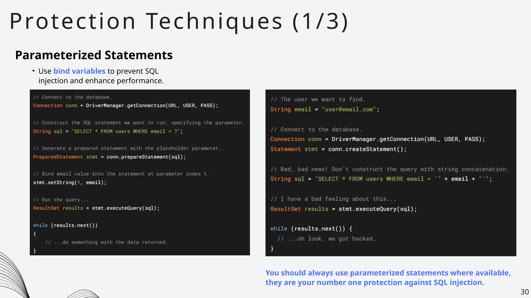 Protection Techniques (1/3)
30
Parameterized Statements
• Use bind variables to prevent SQL
injection and enhance performance.
You should always use parameterized statements where available,
they are your number one protection against SQL injection.
 