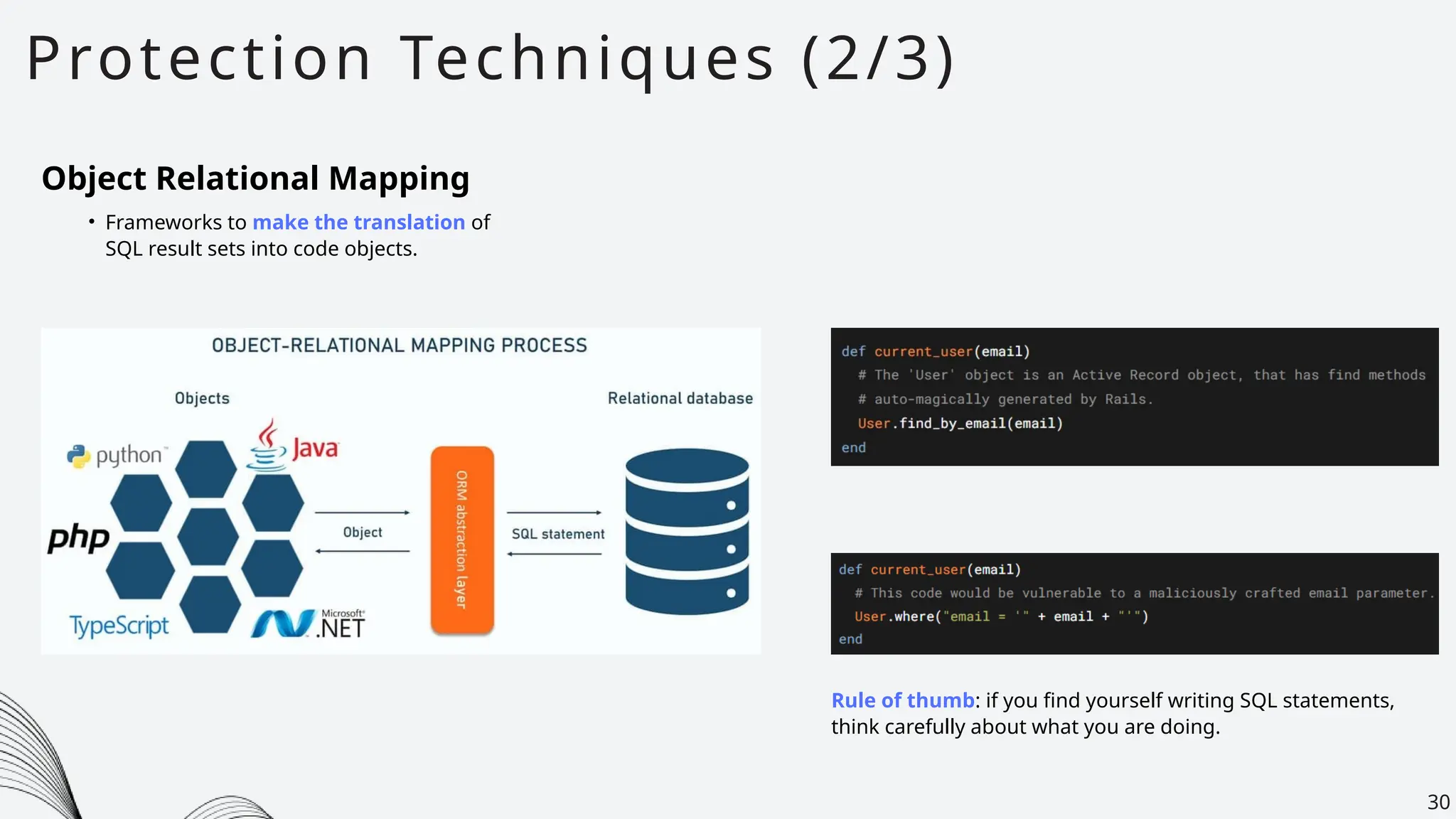 Protection Techniques (2/3)
30
Object Relational Mapping
• Frameworks to make the translation of
SQL result sets into code objects.
Rule of thumb: if you find yourself writing SQL statements,
think carefully about what you are doing.
 