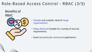 Role-Based Access Control - RBAC (3/3)
24
• Flexible and scalable, ideal for large
organizations.
• Policy Neutral: Suitable for a variety of security
requirements.
• Easier to deploy for web-based applications.
Benefits of
RBAC
 