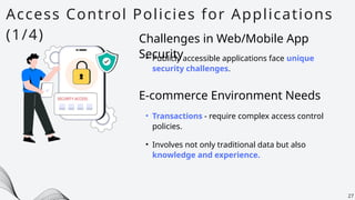 Access Control Policies for Applications
(1/4)
27
• Publicly accessible applications face unique
security challenges.
Challenges in Web/Mobile App
Security
• Transactions - require complex access control
policies.
E-commerce Environment Needs
• Involves not only traditional data but also
knowledge and experience.
 