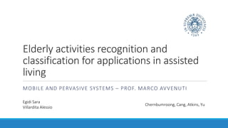 Elderly activities recognition and
classification for applications in assisted
living
MOBILE AND PERVASIVE SYSTEMS – PROF. MARCO AVVENUTI
Egidi Sara
Villardita Alessio
Chernbumroong, Cang, Atkins, Yu
 
