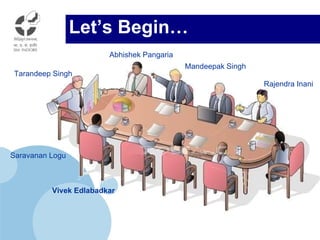 Let’s Begin… Vivek Edlabadkar Mandeepak Singh Abhishek Pangaria Tarandeep Singh Rajendra Inani Saravanan Logu 
