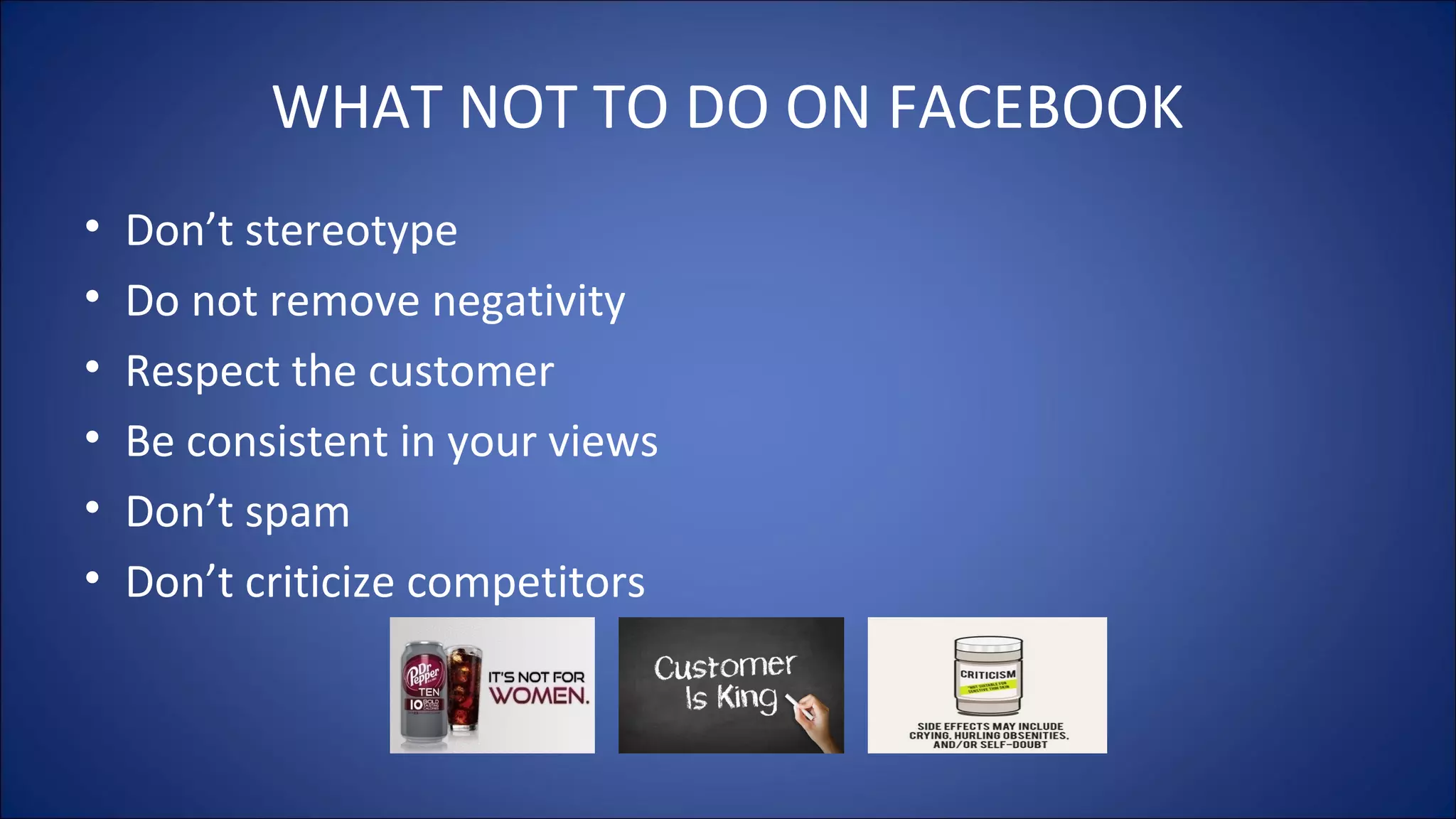 WHAT NOT TO DO ON FACEBOOK
• Don’t stereotype
• Do not remove negativity
• Respect the customer
• Be consistent in your views
• Don’t spam
• Don’t criticize competitors
 