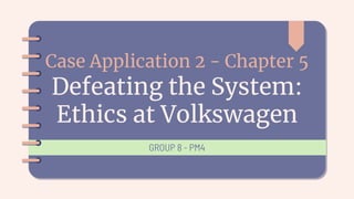 Case Application 2 - Chapter 5
Defeating the System:
Ethics at Volkswagen
GROUP 8 - PM4
 