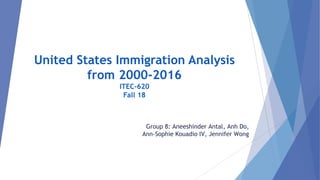 United States Immigration Analysis
from 2000-2016
ITEC-620
Fall 18
Group 8: Aneeshinder Antal, Anh Do,
Ann-Sophie Kouadio IV, Jennifer Wong
 