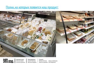 Полки, на которых появится наш продукт:




       Кураторы курса     Преподаватели     8 группа
       Леонид Славин      Сергей Леликов    Михаил Попков   Лариса Шибарова
       Наталья Кузьмина   Василий Андреев   Максим Тужакаев Катя Березина
 