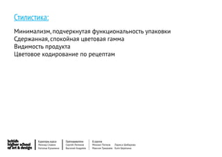 Стилистика:
Минимализм, подчеркнутая функциональность упаковки
Сдержанная, спокойная цветовая гамма
Видимость продукта
Цветовое кодирование по рецептам




       Кураторы курса     Преподаватели     8 группа
       Леонид Славин      Сергей Леликов    Михаил Попков   Лариса Шибарова
       Наталья Кузьмина   Василий Андреев   Максим Тужакаев Катя Березина
 