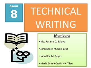 GROUP
8
Members:
• Ma. Rosario D. Baluyo
• John Kaece M. Dela Cruz
• John Ree M. Reyes
• Maria Emma Czarina B. Tilan
TECHNICAL
WRITING
 