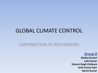 GLOBAL CLIMATE CONTROL
CONTRIBUTION OF RICH NATIONS
Group 8
Mukta Kumari
Lalit Kumar
Vikrant Singh Chhikara
Amit Kumar Kain
Namit Kumar
 