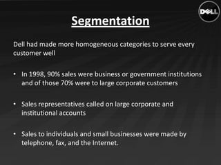 Segmentation
Dell had made more homogeneous categories to serve every
customer well

• In 1998, 90% sales were business or...