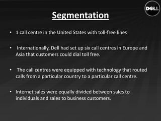Segmentation
• 1 call centre in the United States with toll-free lines

• Internationally, Dell had set up six call centre...