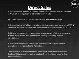 Direct Sales
•   No wholesalers or retailers to support, dealer mark ups were avoided. Channel
    cost was 2% in comparis...