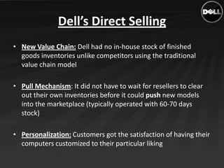 Dell’s Direct Selling
• New Value Chain: Dell had no in-house stock of finished
  goods inventories unlike competitors usi...