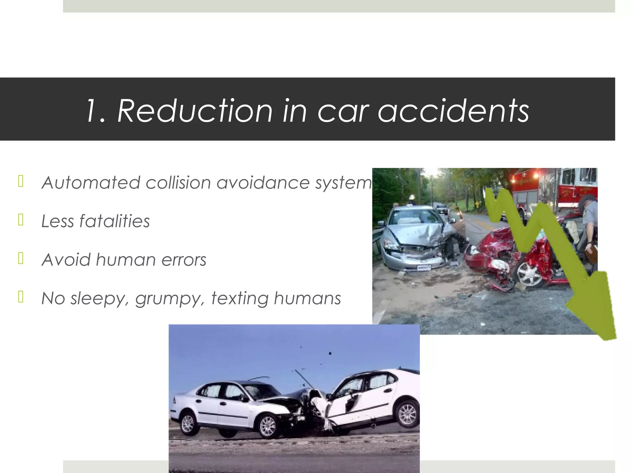 1. Reduction in car accidents
 Automated collision avoidance systems
 Less fatalities
 Avoid human errors
 No sleepy, grumpy, texting humans
 