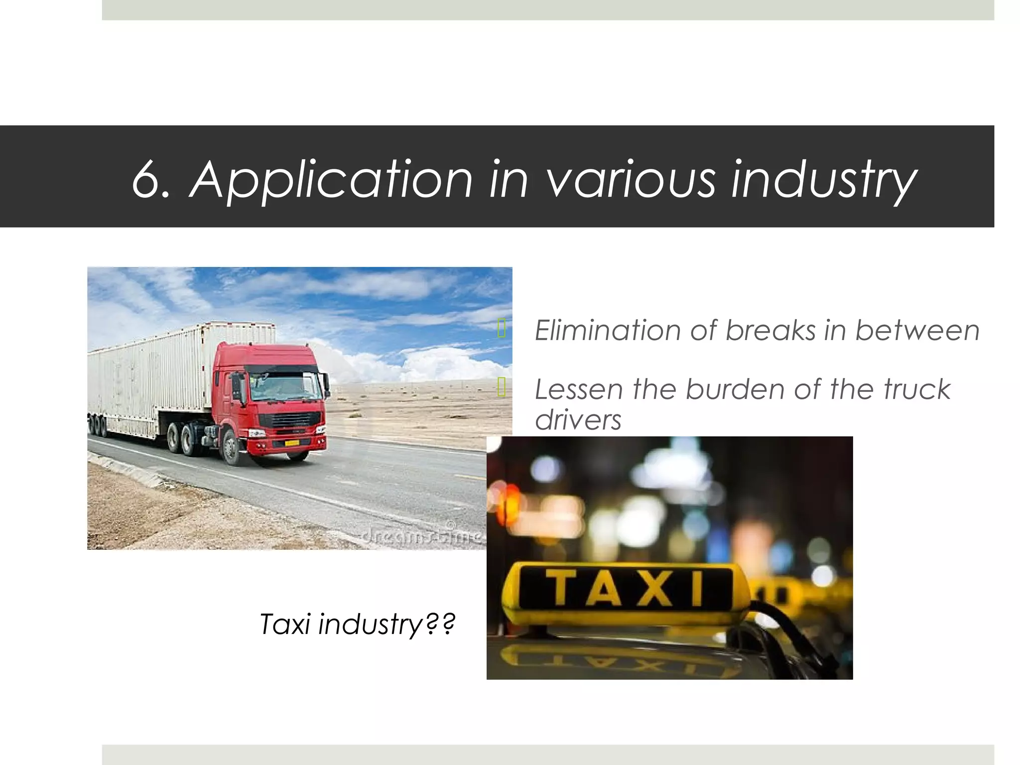 6. Application in various industry
 Elimination of breaks in between
 Lessen the burden of the truck
drivers
Taxi industry??
 