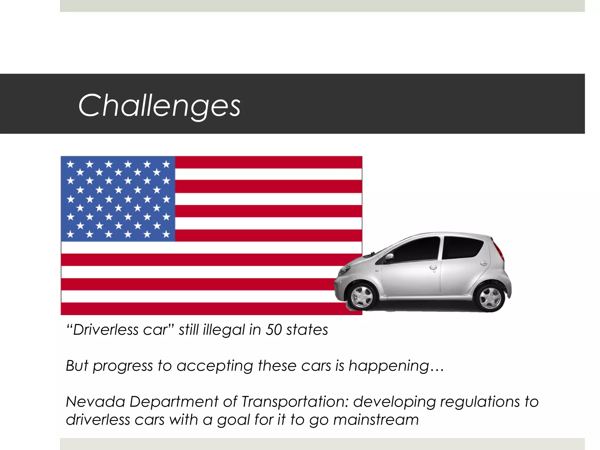 Challenges
“Driverless car” still illegal in 50 states
But progress to accepting these cars is happening…
Nevada Department of Transportation: developing regulations to
driverless cars with a goal for it to go mainstream
 