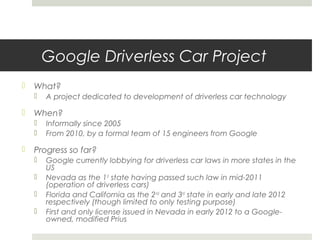 Google Driverless Car Project
 What?
 A project dedicated to development of driverless car technology
 When?
 Informal...