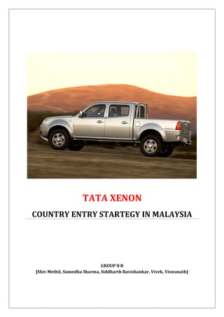 TATA XENON
COUNTRY ENTRY STARTEGY IN MALAYSIA
GROUP 8 B
[Shiv Methil, Sumedha Sharma, Siddharth Ravishankar, Vivek, Viswanath]
 