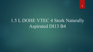 1.5 L DOHE VTEC 4 Stork Naturally
Aspirated DI13 B4
1
 